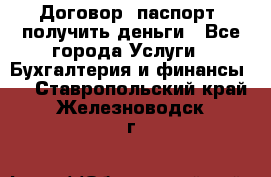 Договор, паспорт, получить деньги - Все города Услуги » Бухгалтерия и финансы   . Ставропольский край,Железноводск г.